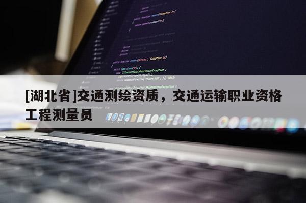 [湖北省]交通測繪資質，交通運輸職業資格工程測量員