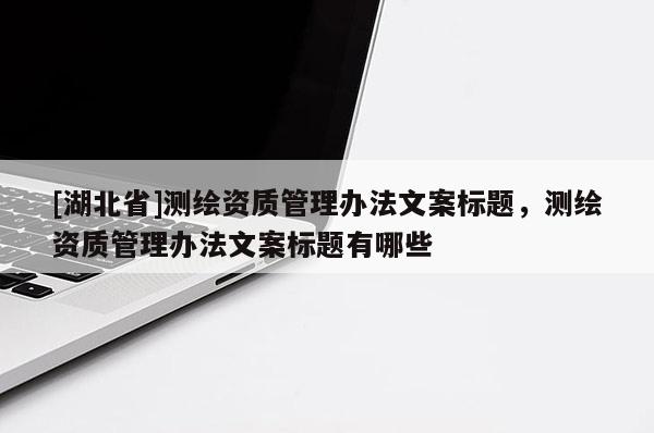[湖北省]測繪資質管理辦法文案標題，測繪資質管理辦法文案標題有哪些