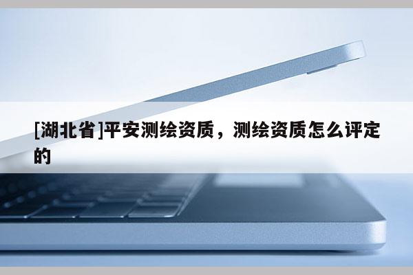 [湖北省]平安測繪資質，測繪資質怎么評定的