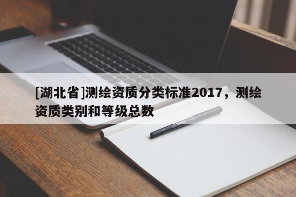[湖北省]測繪資質(zhì)分類標(biāo)準(zhǔn)2017，測繪資質(zhì)類別和等級總數(shù)