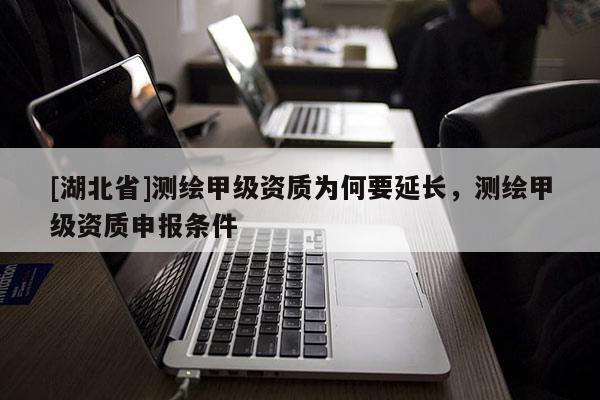 [湖北省]測(cè)繪甲級(jí)資質(zhì)為何要延長(zhǎng)，測(cè)繪甲級(jí)資質(zhì)申報(bào)條件