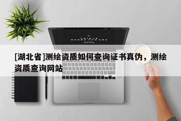 [湖北省]測(cè)繪資質(zhì)如何查詢證書真?zhèn)危瑴y(cè)繪資質(zhì)查詢網(wǎng)站