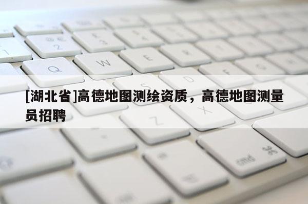 [湖北省]高德地圖測繪資質，高德地圖測量員招聘