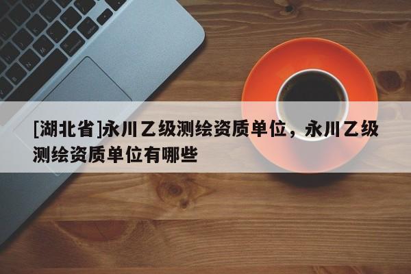 [湖北省]永川乙級測繪資質(zhì)單位，永川乙級測繪資質(zhì)單位有哪些