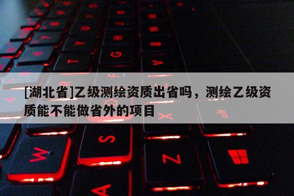 [湖北省]乙級(jí)測(cè)繪資質(zhì)出省嗎，測(cè)繪乙級(jí)資質(zhì)能不能做省外的項(xiàng)目