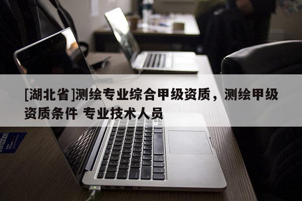 [湖北省]測(cè)繪專(zhuān)業(yè)綜合甲級(jí)資質(zhì)，測(cè)繪甲級(jí)資質(zhì)條件 專(zhuān)業(yè)技術(shù)人員