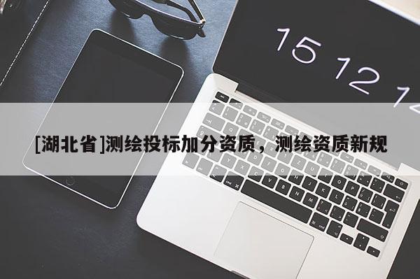 [湖北省]測(cè)繪投標(biāo)加分資質(zhì)，測(cè)繪資質(zhì)新規(guī)