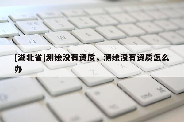 [湖北省]測繪沒有資質，測繪沒有資質怎么辦