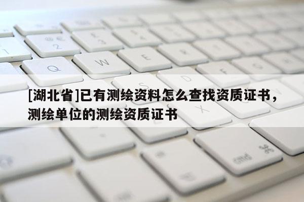 [湖北省]已有測繪資料怎么查找資質證書，測繪單位的測繪資質證書