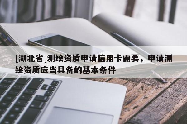 [湖北省]測(cè)繪資質(zhì)申請(qǐng)信用卡需要，申請(qǐng)測(cè)繪資質(zhì)應(yīng)當(dāng)具備的基本條件