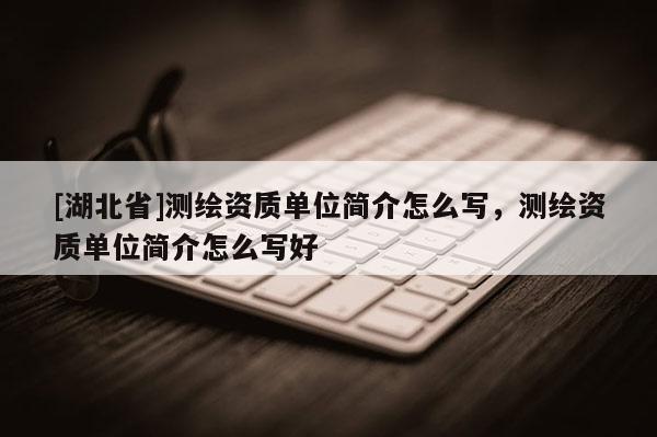 [湖北省]測繪資質單位簡介怎么寫，測繪資質單位簡介怎么寫好