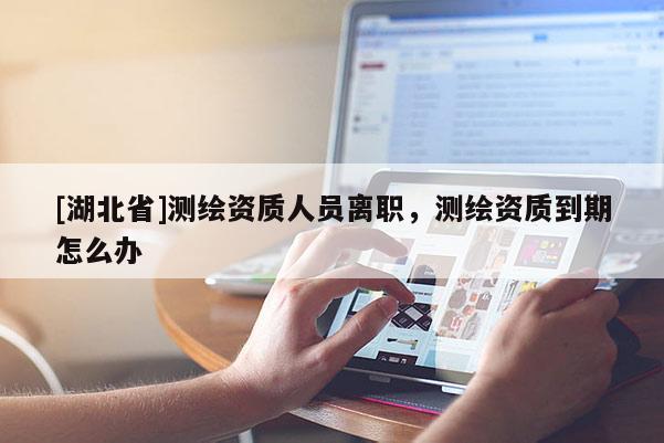 [湖北省]測繪資質人員離職，測繪資質到期怎么辦