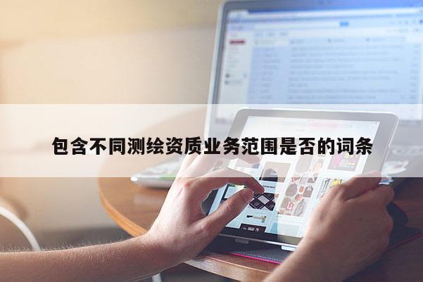 包含不同測繪資質(zhì)業(yè)務(wù)范圍是否的詞條