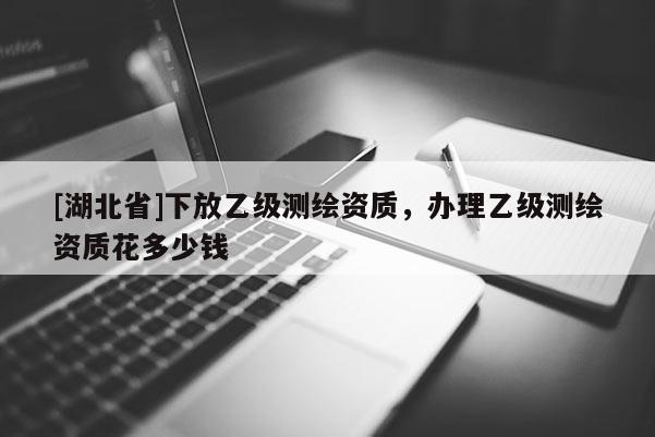 [湖北省]下放乙級測繪資質，辦理乙級測繪資質花多少錢