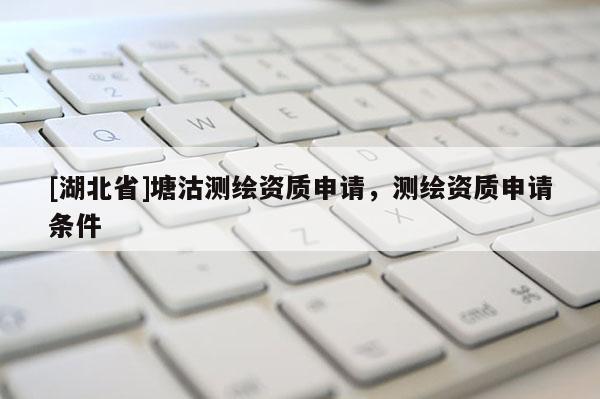 [湖北省]塘沽測繪資質申請，測繪資質申請條件