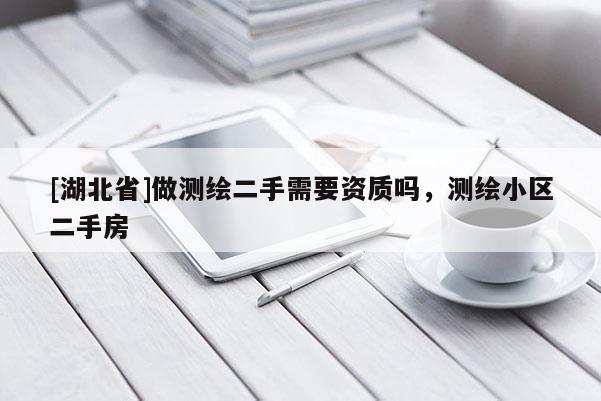 [湖北省]做測(cè)繪二手需要資質(zhì)嗎，測(cè)繪小區(qū)二手房