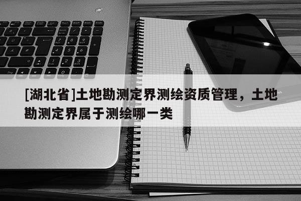 [湖北省]土地勘測定界測繪資質管理，土地勘測定界屬于測繪哪一類