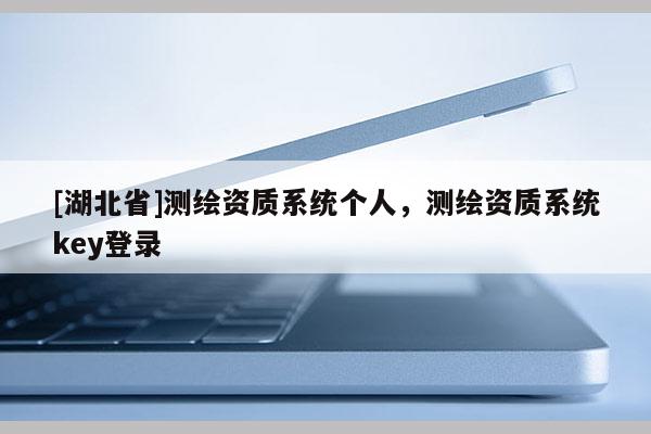 [湖北省]測(cè)繪資質(zhì)系統(tǒng)個(gè)人，測(cè)繪資質(zhì)系統(tǒng)key登錄