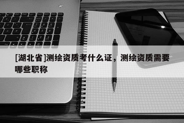 [湖北省]測繪資質考什么證，測繪資質需要哪些職稱