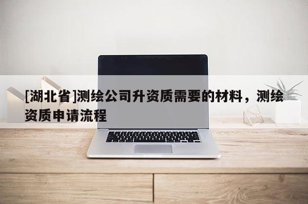 [湖北省]測繪公司升資質(zhì)需要的材料，測繪資質(zhì)申請流程