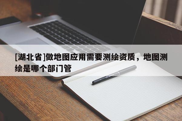 [湖北省]做地圖應(yīng)用需要測繪資質(zhì)，地圖測繪是哪個部門管