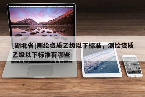 [湖北省]測繪資質乙級以下標準，測繪資質乙級以下標準有哪些