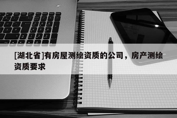 [湖北省]有房屋測繪資質的公司，房產測繪資質要求