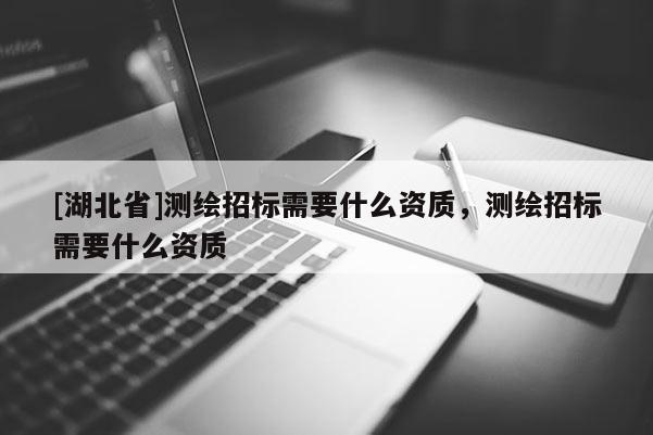 [湖北省]測繪招標需要什么資質，測繪招標需要什么資質