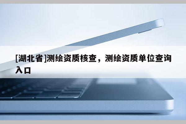 [湖北省]測繪資質核查，測繪資質單位查詢入口