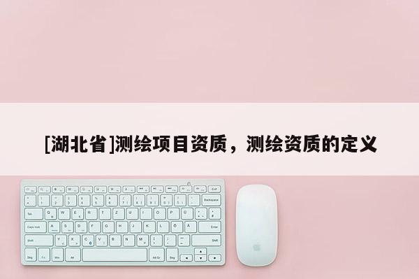 [湖北省]測繪項目資質，測繪資質的定義