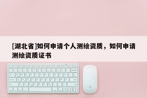 [湖北省]如何申請個人測繪資質，如何申請測繪資質證書
