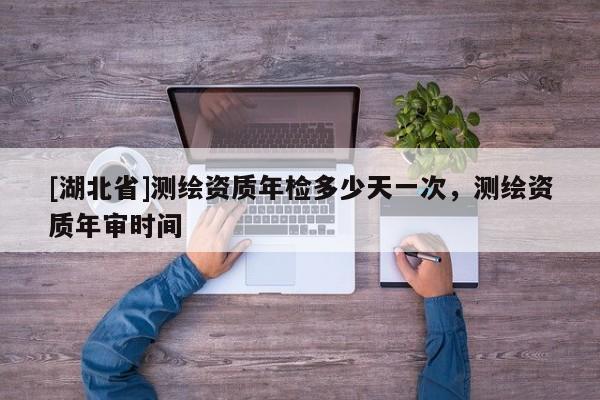 [湖北省]測繪資質年檢多少天一次，測繪資質年審時間