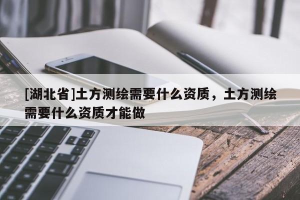 [湖北省]土方測繪需要什么資質，土方測繪需要什么資質才能做