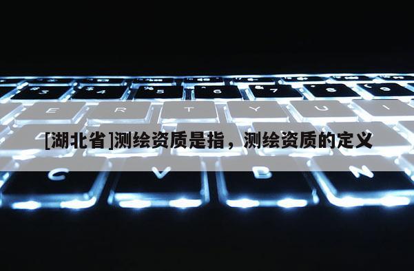 [湖北省]測繪資質是指，測繪資質的定義