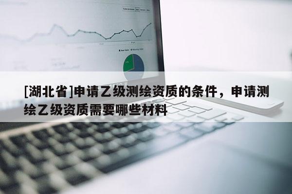 [湖北省]申請乙級測繪資質的條件，申請測繪乙級資質需要哪些材料