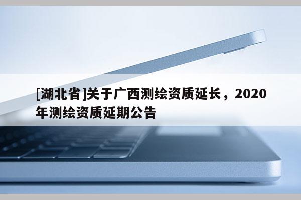[湖北省]關(guān)于廣西測繪資質(zhì)延長，2020年測繪資質(zhì)延期公告