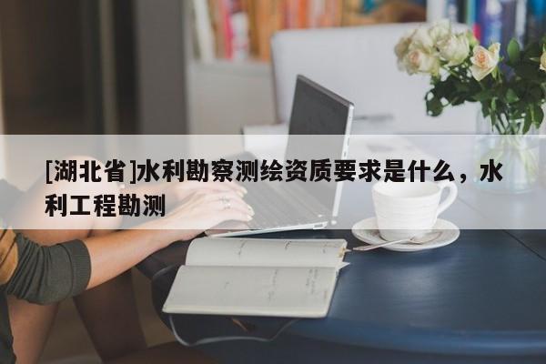 [湖北省]水利勘察測繪資質要求是什么，水利工程勘測