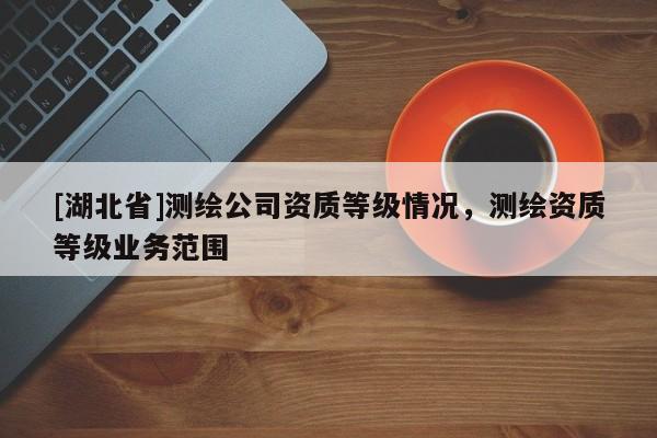 [湖北省]測繪公司資質等級情況，測繪資質等級業務范圍