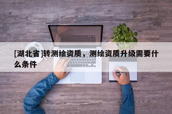 [湖北省]轉(zhuǎn)測繪資質(zhì)，測繪資質(zhì)升級需要什么條件