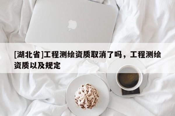 [湖北省]工程測繪資質(zhì)取消了嗎，工程測繪資質(zhì)以及規(guī)定