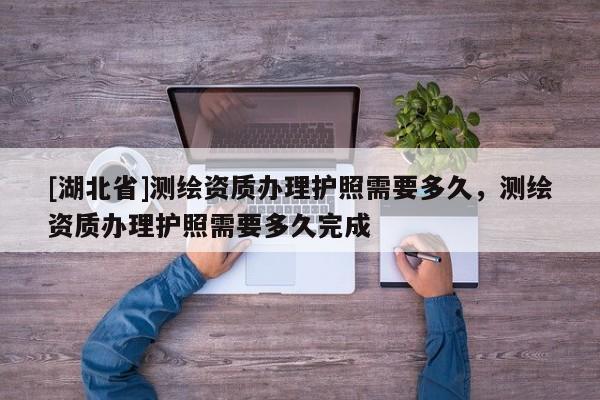 [湖北省]測繪資質辦理護照需要多久，測繪資質辦理護照需要多久完成