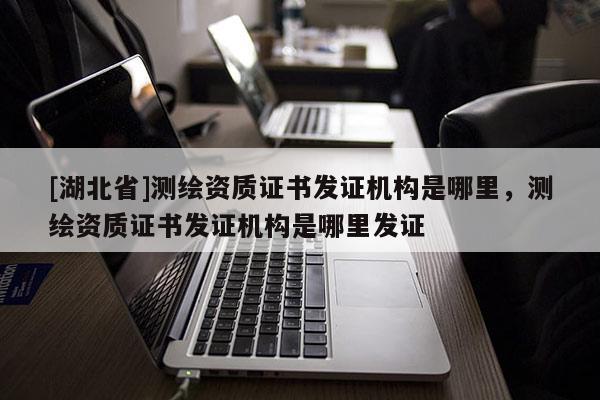 [湖北省]測繪資質證書發證機構是哪里，測繪資質證書發證機構是哪里發證