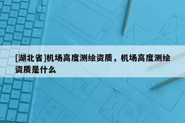 [湖北省]機(jī)場(chǎng)高度測(cè)繪資質(zhì)，機(jī)場(chǎng)高度測(cè)繪資質(zhì)是什么