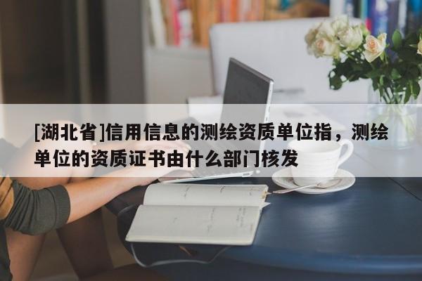 [湖北省]信用信息的測(cè)繪資質(zhì)單位指，測(cè)繪單位的資質(zhì)證書由什么部門核發(fā)