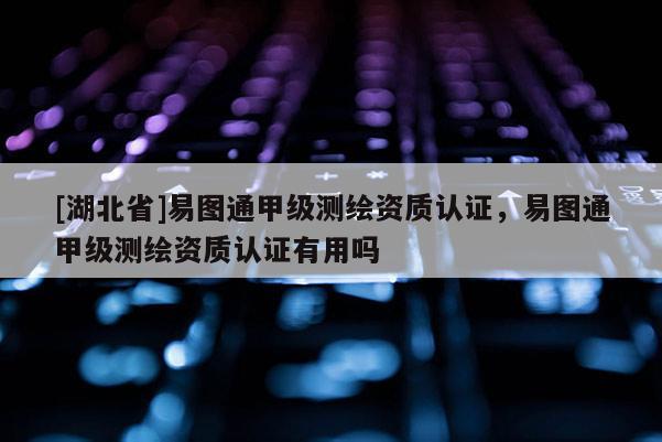 [湖北省]易圖通甲級(jí)測(cè)繪資質(zhì)認(rèn)證，易圖通甲級(jí)測(cè)繪資質(zhì)認(rèn)證有用嗎