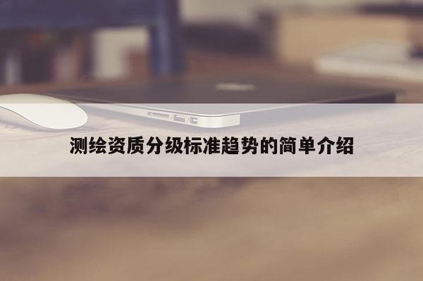 測繪資質分級標準趨勢的簡單介紹