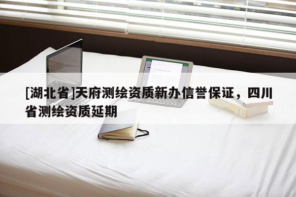 [湖北省]天府測繪資質新辦信譽保證，四川省測繪資質延期