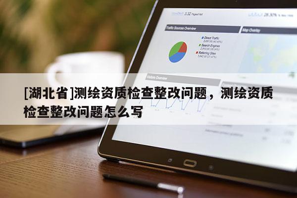 [湖北省]測繪資質檢查整改問題，測繪資質檢查整改問題怎么寫