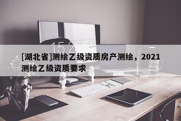 [湖北省]測繪乙級資質房產測繪，2021測繪乙級資質要求