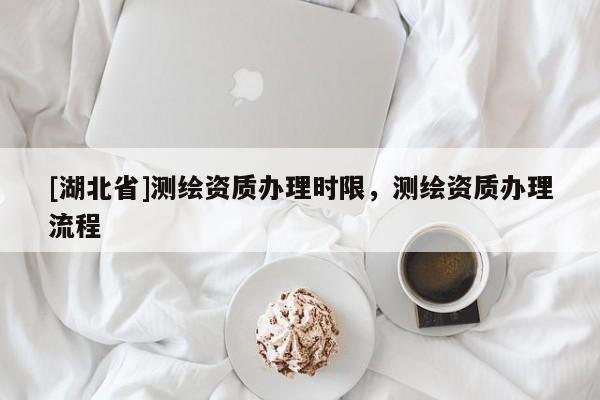 [湖北省]測繪資質(zhì)辦理時限，測繪資質(zhì)辦理流程